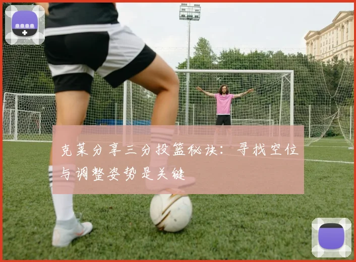 克莱分享三分投篮秘诀：寻找空位与调整姿势是关键
