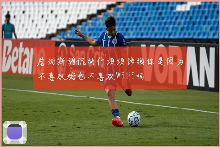 詹姆斯调侃纳什频频掉线你是因为不喜欢糖也不喜欢WiFi吗