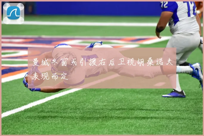 曼城冬窗或引援右后卫视胡桑诺夫表现而定