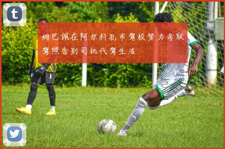 姆巴佩在阿尔科孔市驾校努力考取驾照告别司机代驾生活