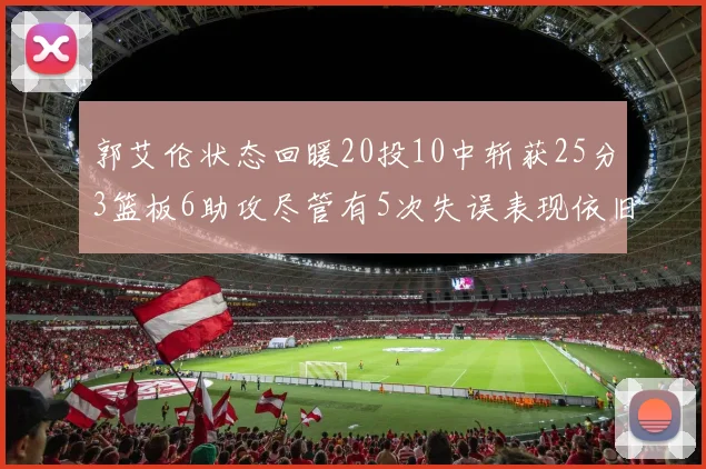 郭艾伦状态回暖20投10中斩获25分3篮板6助攻尽管有5次失误表现依旧可圈可点