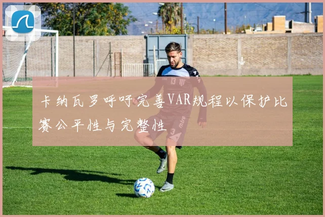 卡纳瓦罗呼吁完善VAR规程以保护比赛公平性与完整性