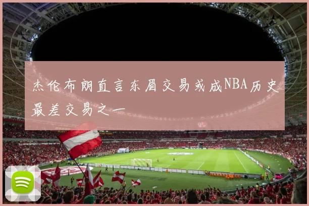 杰伦布朗直言东眉交易或成NBA历史最差交易之一