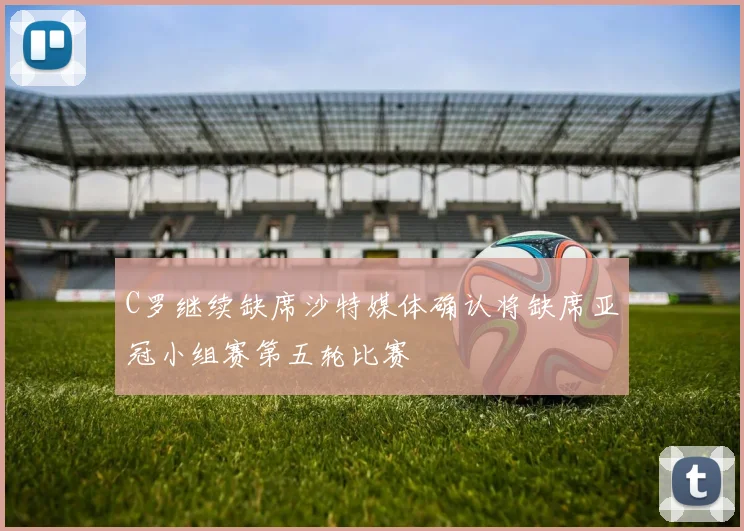 C罗继续缺席沙特媒体确认将缺席亚冠小组赛第五轮比赛