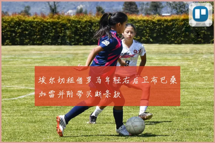 埃尔切租借罗马年轻右后卫布巴桑加雷并附带买断条款