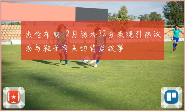 杰伦布朗12月场均32分表现引热议或与鞋子有关的背后故事