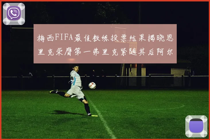 梅西FIFA最佳教练投票结果揭晓恩里克荣膺第一弗里克紧随其后阿尔特塔位列第三