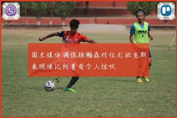 国王媒体调侃杨瀚森对位尤班克斯表现堪比约基奇令人惊叹