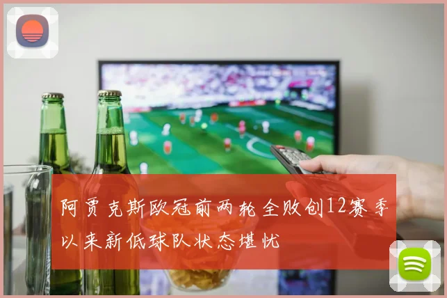 阿贾克斯欧冠前两轮全败创12赛季以来新低球队状态堪忧