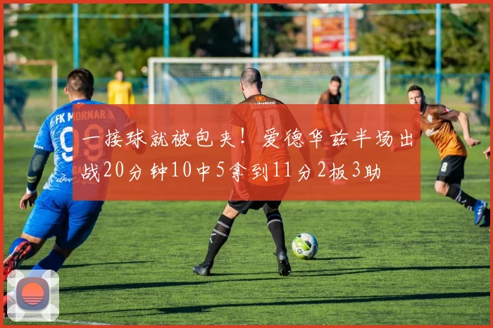 一接球就被包夹！爱德华兹半场出战20分钟10中5拿到11分2板3助