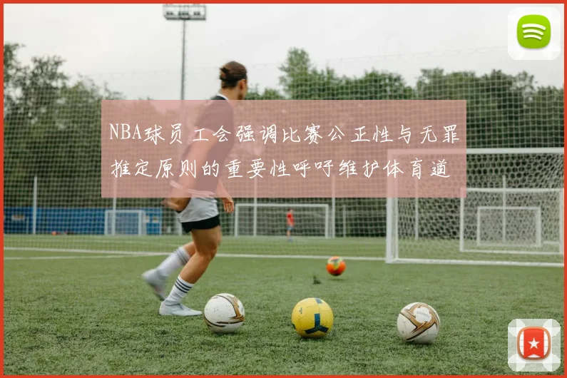 NBA球员工会强调比赛公正性与无罪推定原则的重要性呼吁维护体育道德