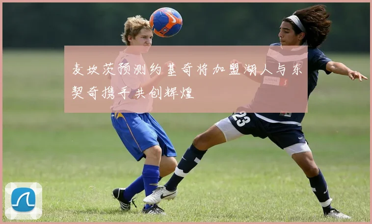 麦坎茨预测约基奇将加盟湖人与东契奇携手共创辉煌