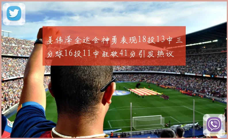 姜伟泽全运会神勇表现18投13中三分球16投11中狂砍41分引发热议