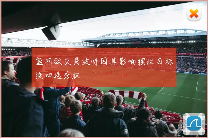 篮网欲交易波特因其影响摆烂目标换回选秀权