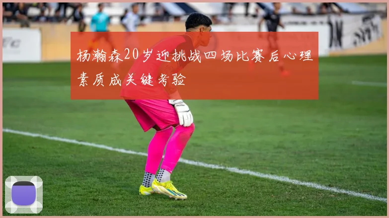 杨瀚森20岁迎挑战四场比赛后心理素质成关键考验