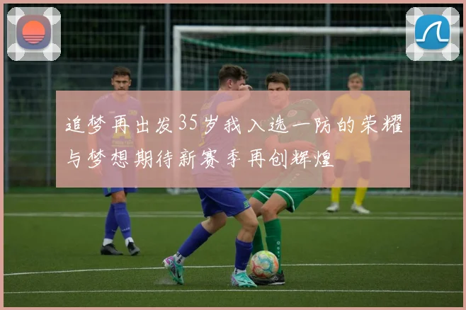 追梦再出发35岁我入选一防的荣耀与梦想期待新赛季再创辉煌