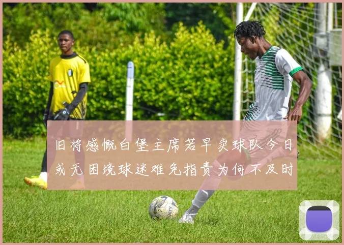 旧将感慨白堡主席若早卖球队今日或无困境球迷难免指责为何不及时出售