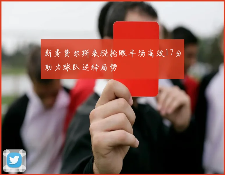 新秀费尔斯表现抢眼半场高效17分助力球队逆转局势