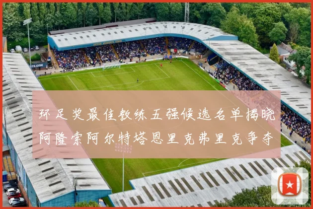 环足奖最佳教练五强候选名单揭晓阿隆索阿尔特塔恩里克弗里克争夺荣耀