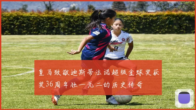 皇马致敬迪斯蒂法诺超级金球奖获奖36周年独一无二的历史传奇