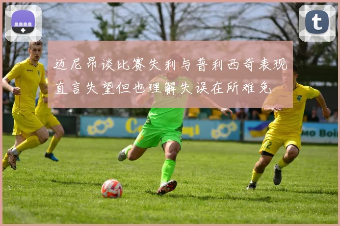 迈尼昂谈比赛失利与普利西奇表现直言失望但也理解失误在所难免