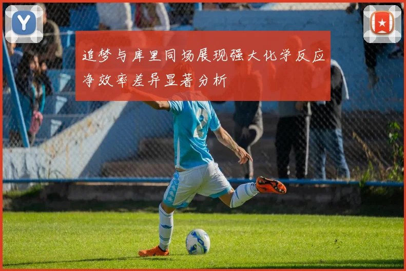 追梦与库里同场展现强大化学反应净效率差异显著分析