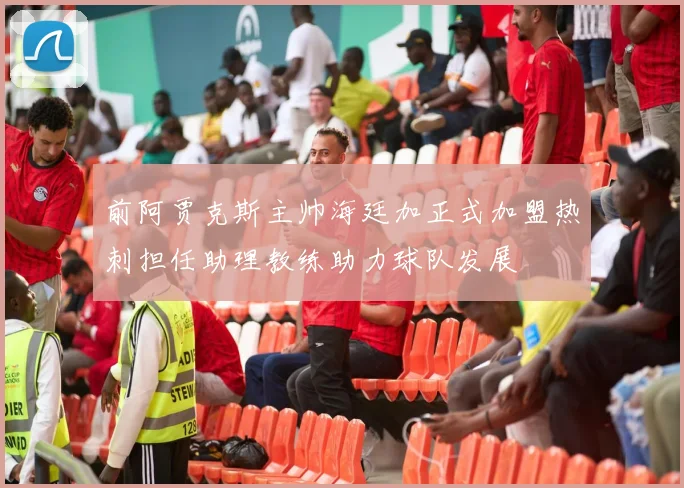 前阿贾克斯主帅海廷加正式加盟热刺担任助理教练助力球队发展