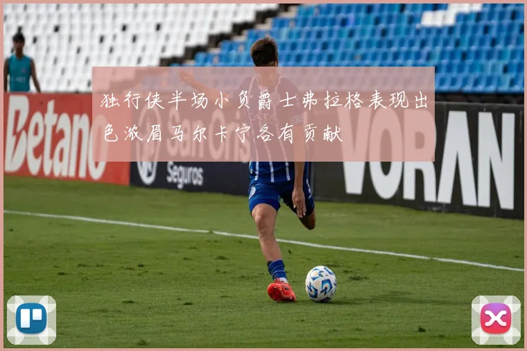 独行侠半场小负爵士弗拉格表现出色浓眉马尔卡宁各有贡献
