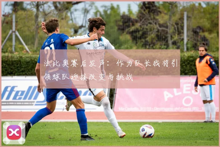 法比奥赛后发声：作为队长我将引领球队迎接改变与挑战