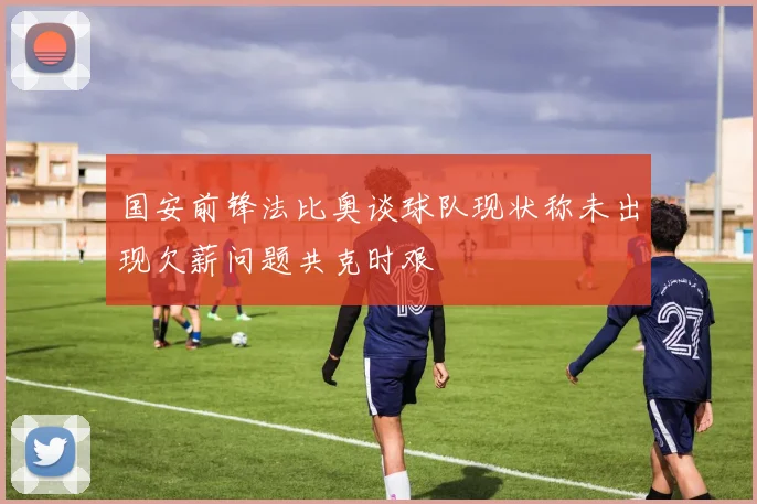 国安前锋法比奥谈球队现状称未出现欠薪问题共克时艰