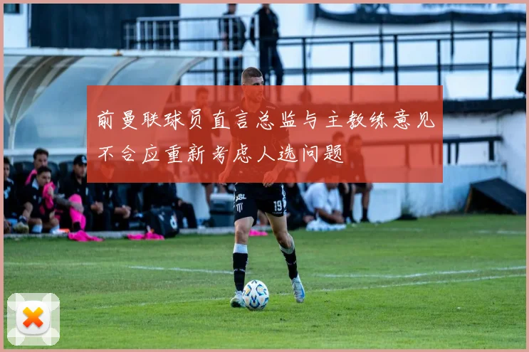 前曼联球员直言总监与主教练意见不合应重新考虑人选问题