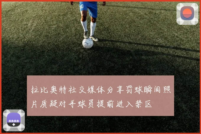 拉比奥特社交媒体分享罚球瞬间照片质疑对手球员提前进入禁区