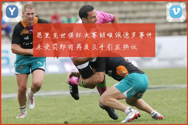 恩里克世俱杯决赛锁喉佩德罗事件未受罚即将再度交手引发热议