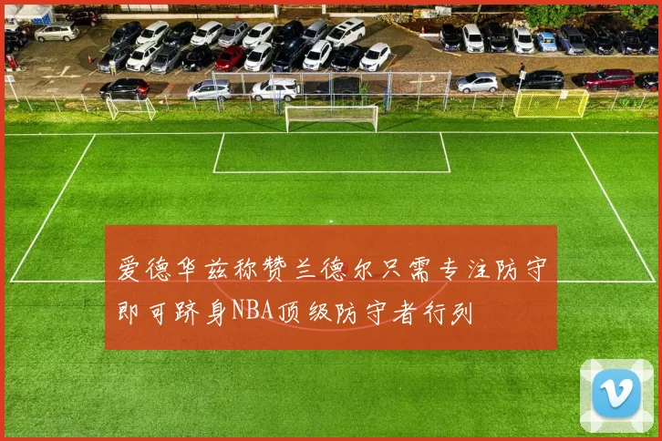 爱德华兹称赞兰德尔只需专注防守即可跻身NBA顶级防守者行列