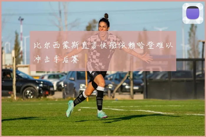 比尔西蒙斯直言快船依赖哈登难以冲击季后赛