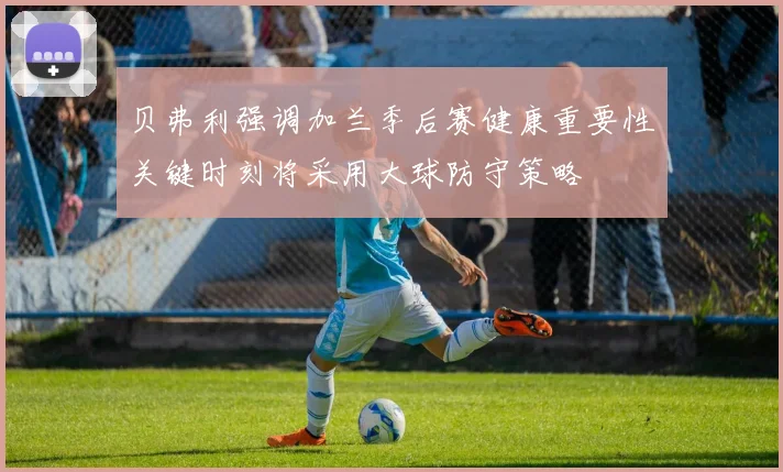 贝弗利强调加兰季后赛健康重要性关键时刻将采用大球防守策略