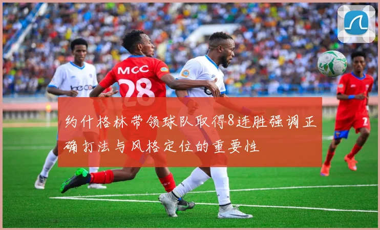 约什格林带领球队取得8连胜强调正确打法与风格定位的重要性