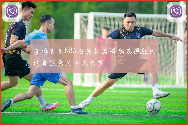 夸梅直言NBA沦为数据游戏忽视胜利的真正意义令人失望