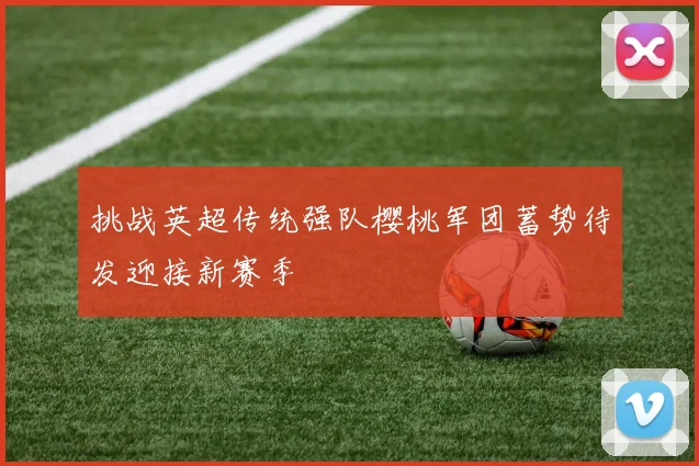 挑战英超传统强队樱桃军团蓄势待发迎接新赛季