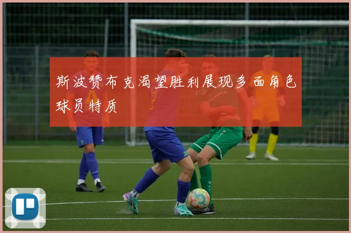 斯波赞布克渴望胜利展现多面角色球员特质