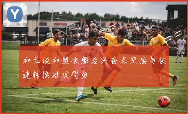 加兰谈加盟快船后兴奋点空接与快速转换进攻得分