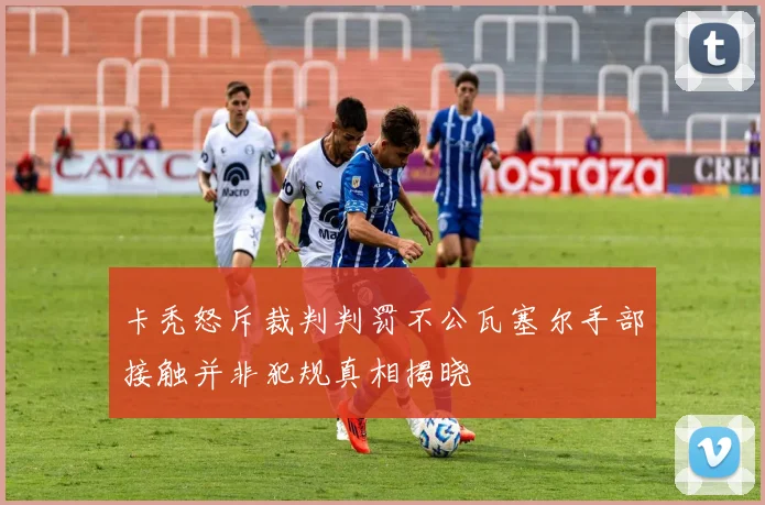 卡秃怒斥裁判判罚不公瓦塞尔手部接触并非犯规真相揭晓
