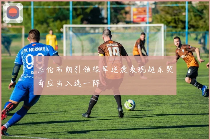 杰伦布朗引领绿军逆袭表现超东契奇应当入选一阵
