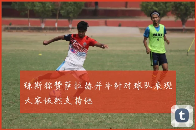 琼斯称赞萨拉赫并非针对球队表现大家依然支持他