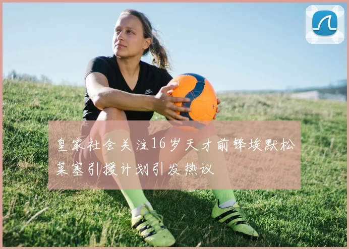 皇家社会关注16岁天才前锋埃默松莱塞引援计划引发热议