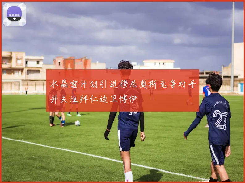 水晶宫计划引进穆尼奥斯竞争对手并关注拜仁边卫博伊