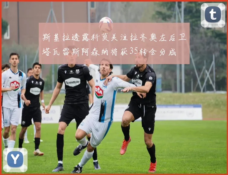 斯基拉透露科莫关注拉齐奥左后卫塔瓦雷斯阿森纳将获35转会分成