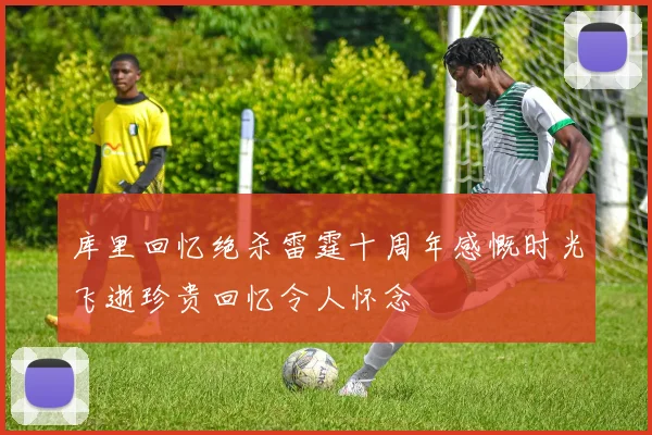 库里回忆绝杀雷霆十周年感慨时光飞逝珍贵回忆令人怀念