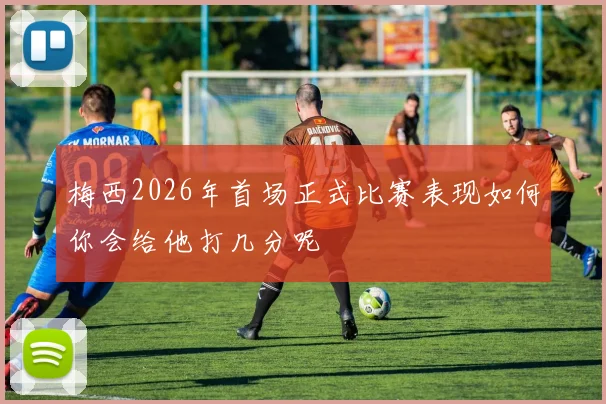 梅西2026年首场正式比赛表现如何你会给他打几分呢