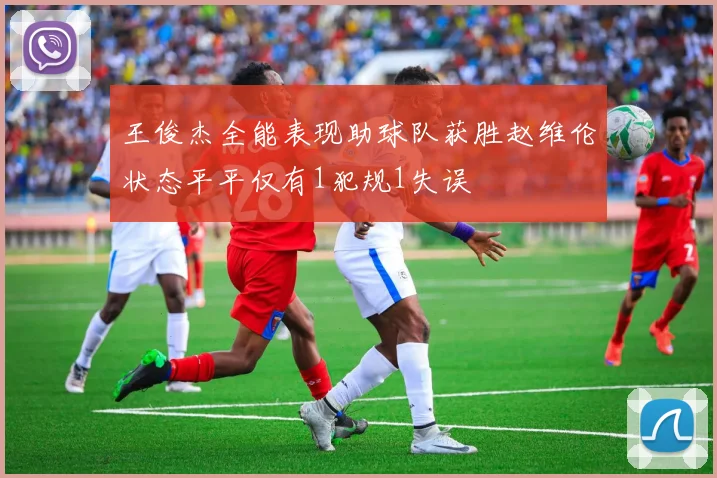 王俊杰全能表现助球队获胜赵维伦状态平平仅有1犯规1失误